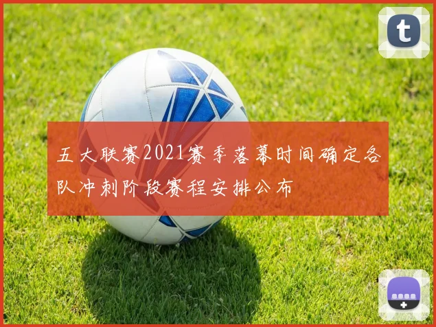 五大联赛2021赛季落幕时间确定各队冲刺阶段赛程安排公布