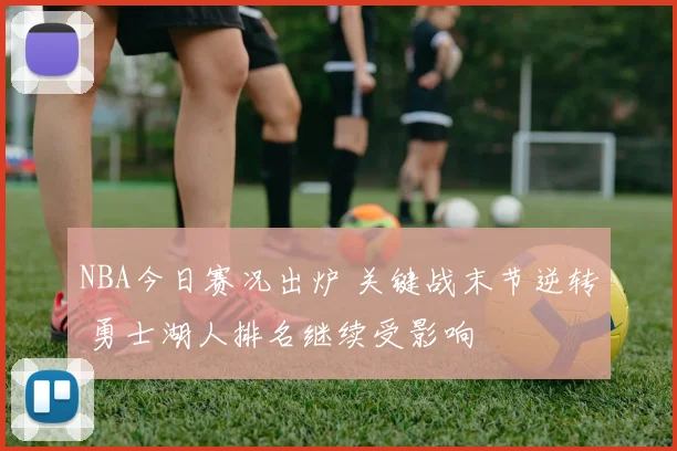 NBA今日赛况出炉 关键战末节逆转 勇士湖人排名继续受影响