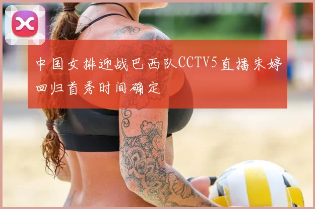 中国女排迎战巴西队CCTV5直播朱婷回归首秀时间确定