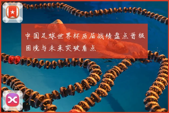 中国足球世界杯历届战绩盘点晋级困境与未来突破看点