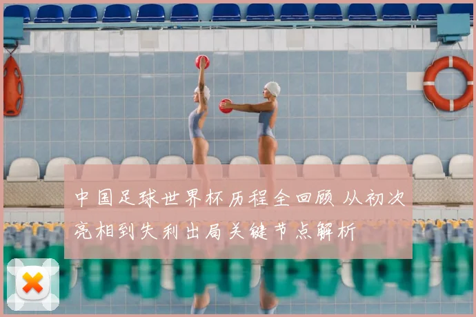 中国足球世界杯历程全回顾 从初次亮相到失利出局关键节点解析