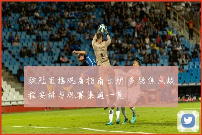 欧冠直播观看指南出炉 多场焦点战程安排与观赛渠道一览