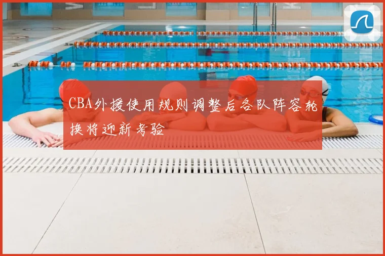 CBA外援使用规则调整后各队阵容轮换将迎新考验