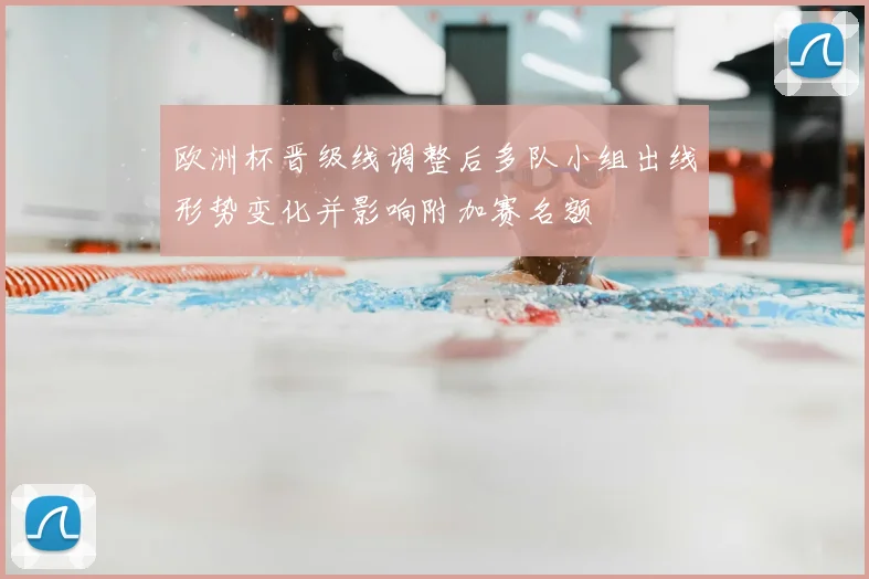 欧洲杯晋级线调整后多队小组出线形势变化并影响附加赛名额