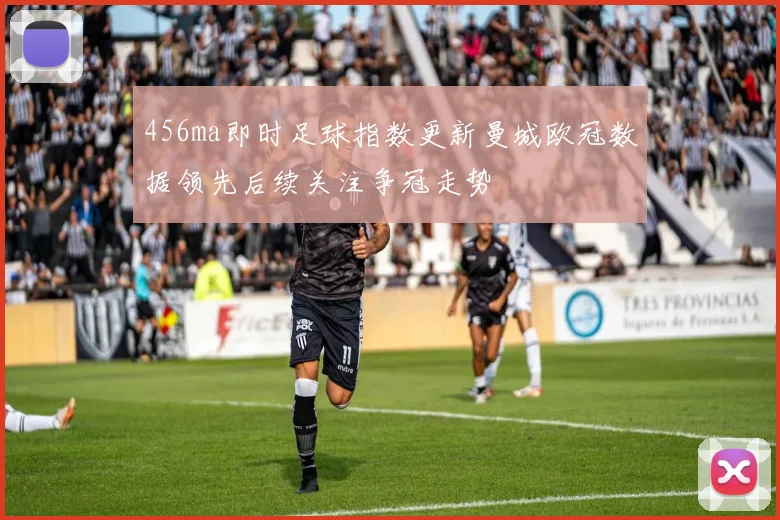 456ma即时足球指数更新曼城欧冠数据领先后续关注争冠走势
