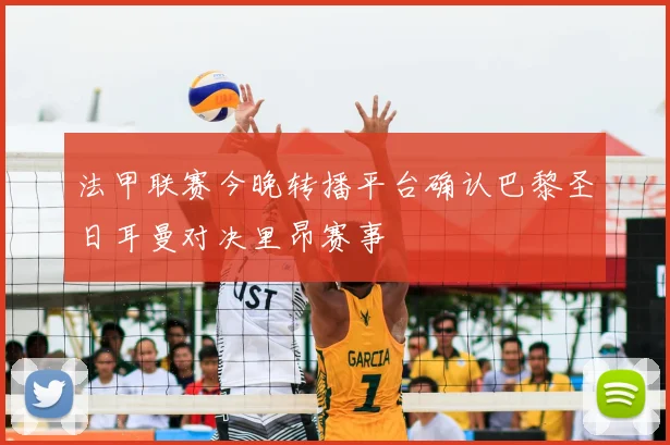 法甲联赛今晚转播平台确认巴黎圣日耳曼对决里昂赛事