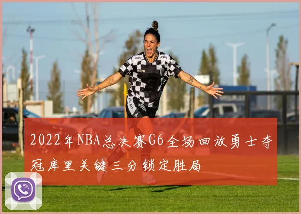 2022年NBA总决赛G6全场回放勇士夺冠库里关键三分锁定胜局