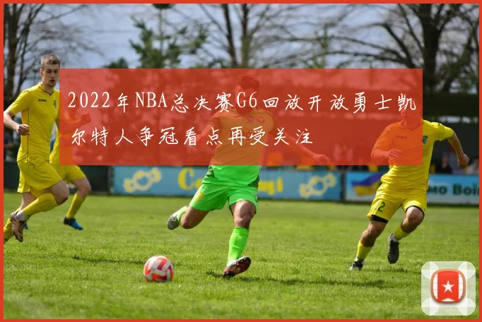 2022年NBA总决赛G6回放开放勇士凯尔特人争冠看点再受关注