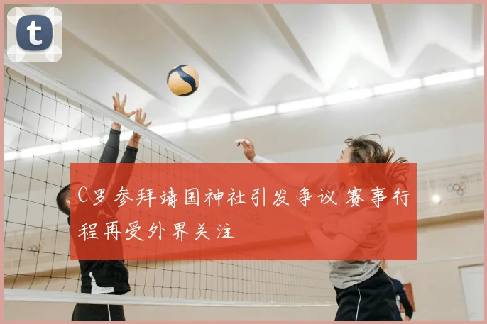 C罗参拜靖国神社引发争议 赛事行程再受外界关注