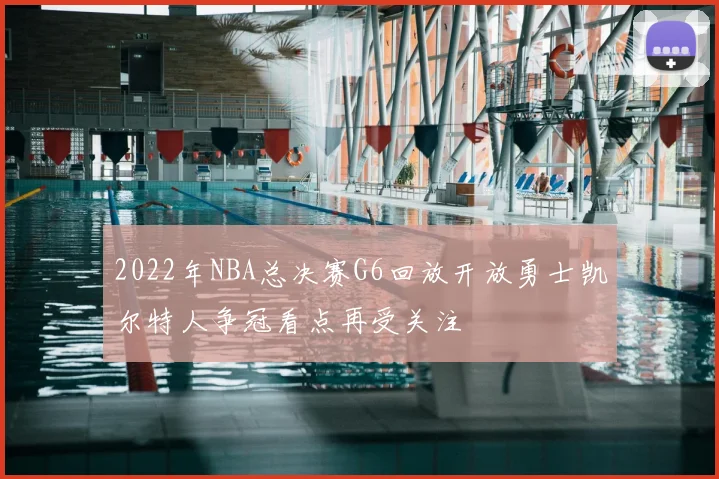 2022年NBA总决赛G6回放开放勇士凯尔特人争冠看点再受关注