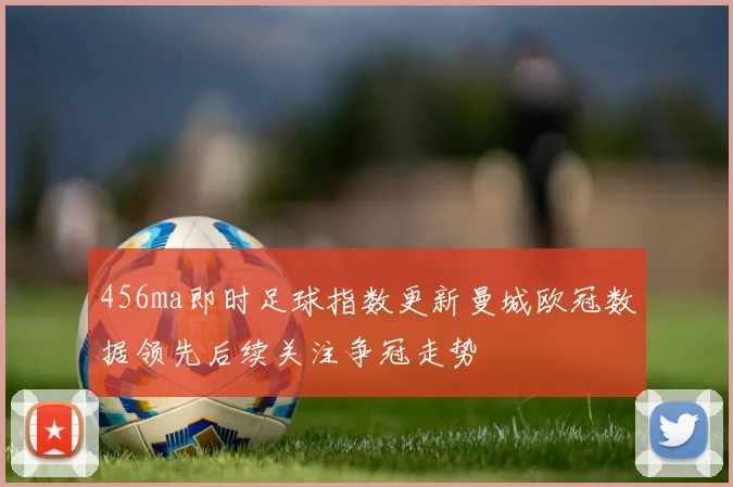 456ma即时足球指数更新曼城欧冠数据领先后续关注争冠走势