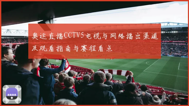 奥运直播CCTV5电视与网络播出渠道及观看指南与赛程看点
