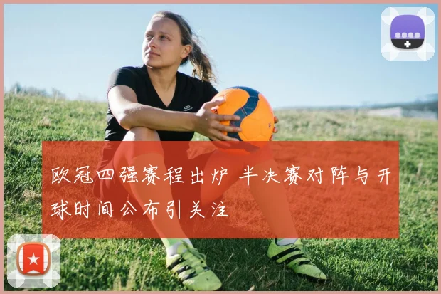 欧冠四强赛程出炉 半决赛对阵与开球时间公布引关注