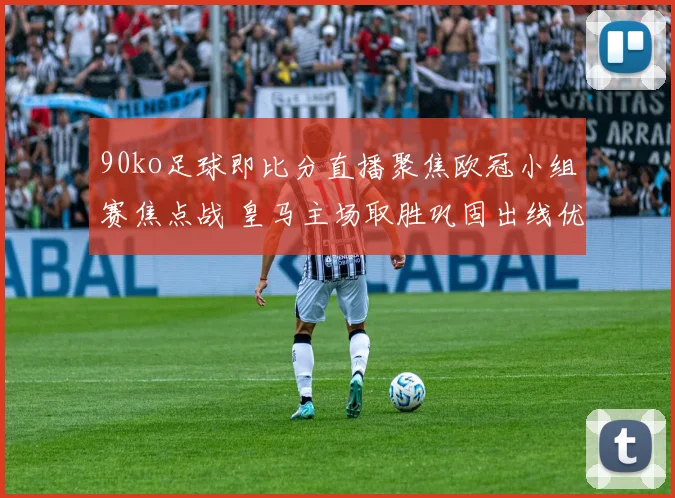 90ko足球即比分直播聚焦欧冠小组赛焦点战 皇马主场取胜巩固出线优势