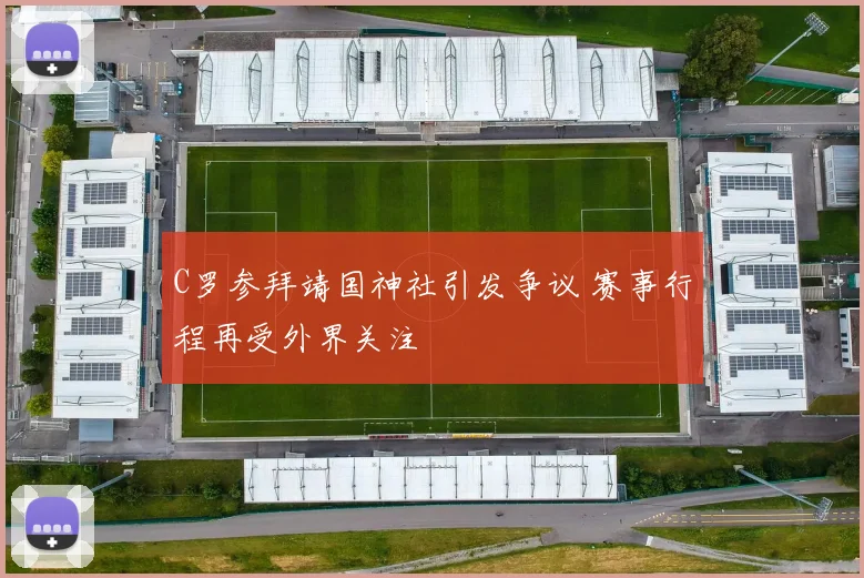 C罗参拜靖国神社引发争议 赛事行程再受外界关注