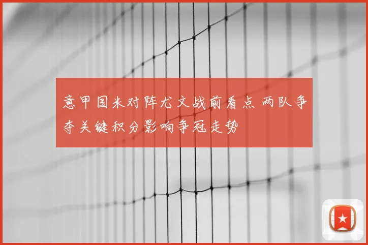 意甲国米对阵尤文战前看点 两队争夺关键积分影响争冠走势
