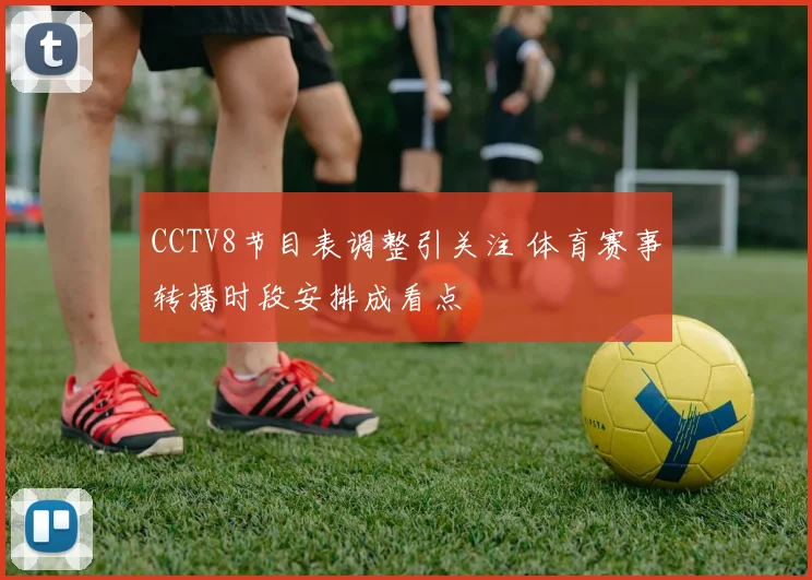 CCTV8节目表调整引关注 体育赛事转播时段安排成看点