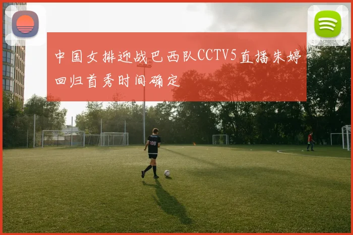 中国女排迎战巴西队CCTV5直播朱婷回归首秀时间确定