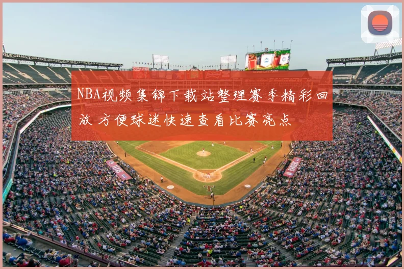 NBA视频集锦下载站整理赛季精彩回放 方便球迷快速查看比赛亮点