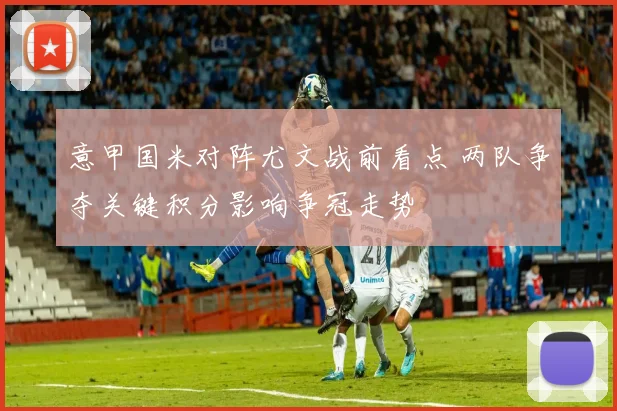 意甲国米对阵尤文战前看点 两队争夺关键积分影响争冠走势