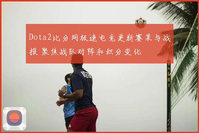 Dota2比分网极速电竞更新赛果与战报 聚焦战队对阵和积分变化