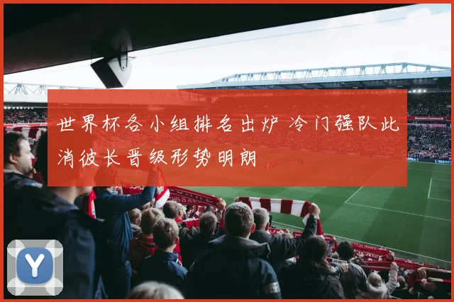 世界杯各小组排名出炉 冷门强队此消彼长晋级形势明朗