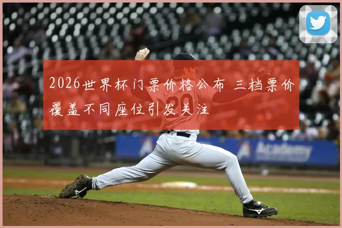 2026世界杯门票价格公布 三档票价覆盖不同座位引发关注
