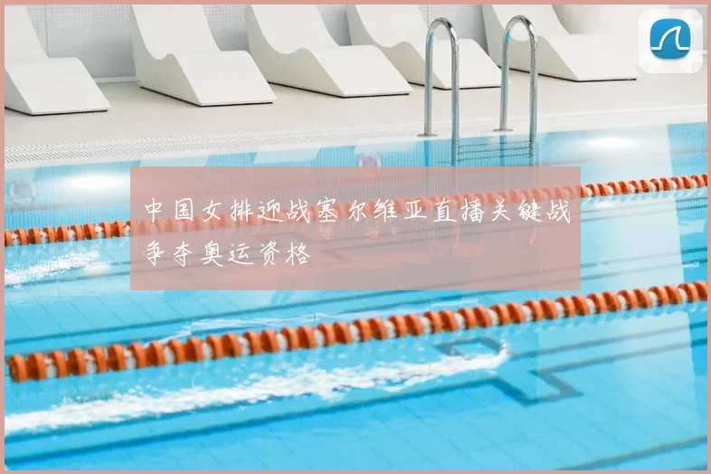 中国女排迎战塞尔维亚直播关键战争夺奥运资格