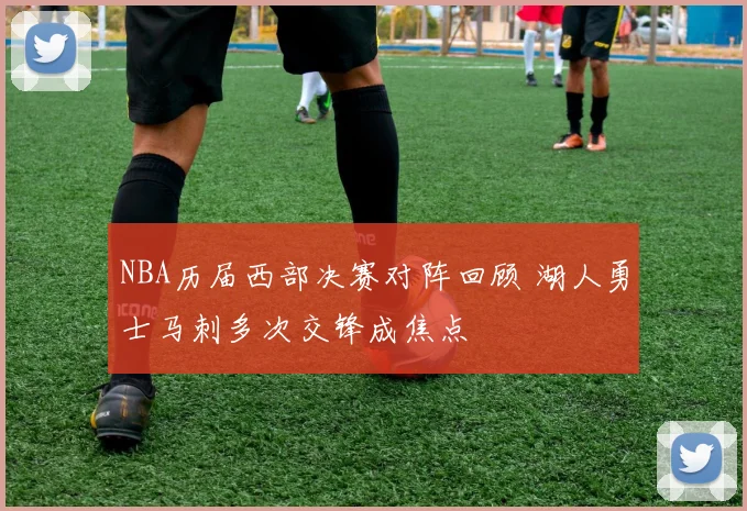 NBA历届西部决赛对阵回顾 湖人勇士马刺多次交锋成焦点