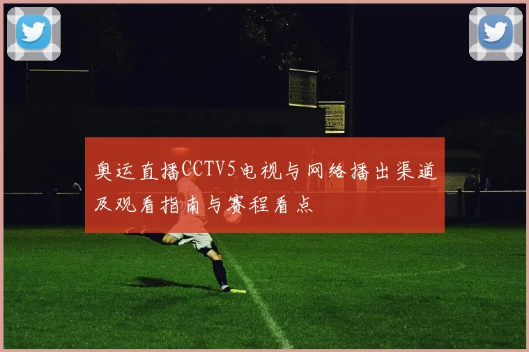 奥运直播CCTV5电视与网络播出渠道及观看指南与赛程看点