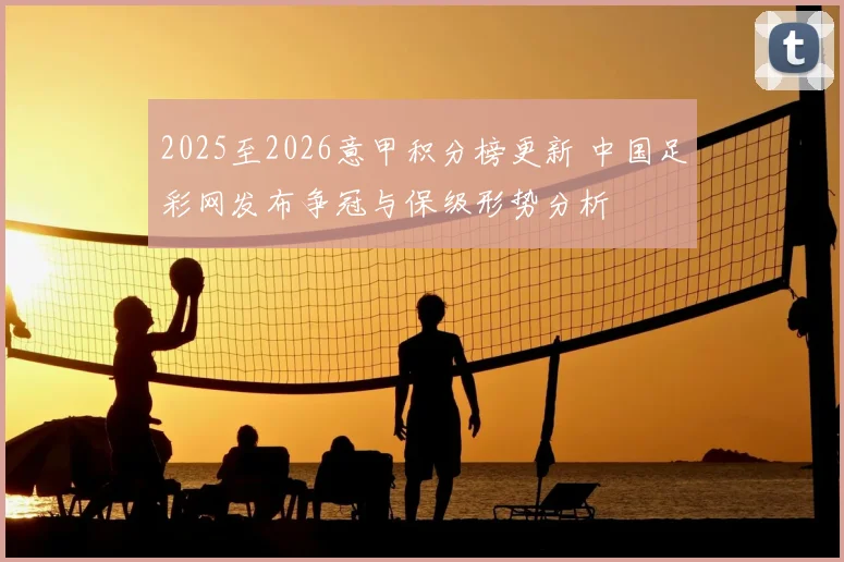 2025至2026意甲积分榜更新 中国足彩网发布争冠与保级形势分析