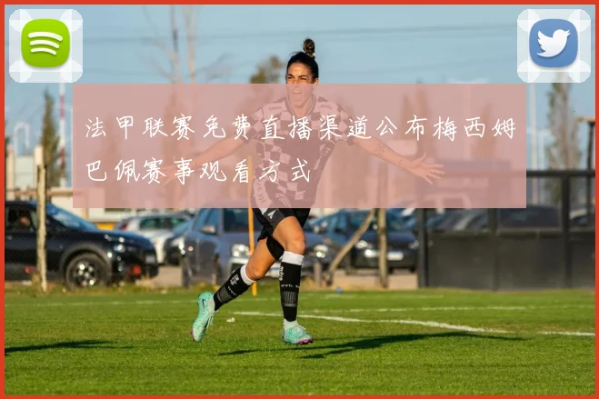 法甲联赛免费直播渠道公布梅西姆巴佩赛事观看方式