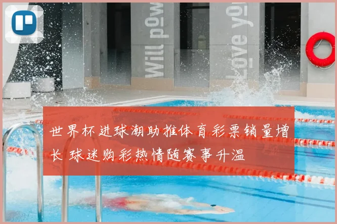 世界杯进球潮助推体育彩票销量增长 球迷购彩热情随赛事升温