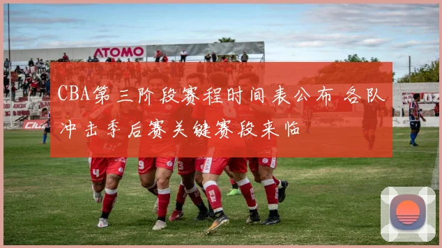 CBA第三阶段赛程时间表公布 各队冲击季后赛关键赛段来临