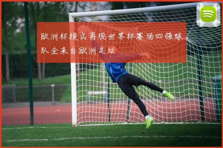 欧洲杯模式再现世界杯赛场四强球队全来自欧洲足坛