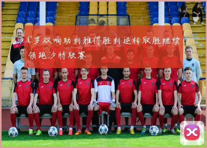 C罗双响助利雅得胜利逆转取胜继续领跑沙特联赛