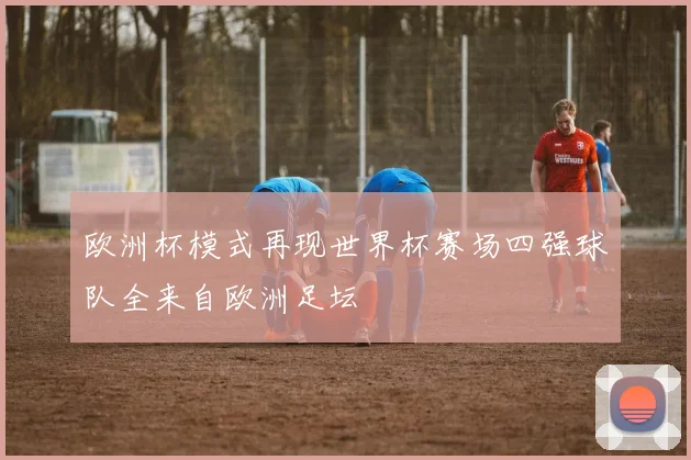 欧洲杯模式再现世界杯赛场四强球队全来自欧洲足坛