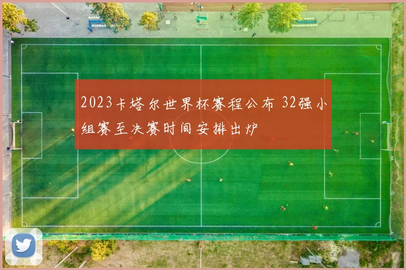 2023卡塔尔世界杯赛程公布 32强小组赛至决赛时间安排出炉
