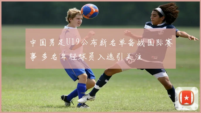中国男足U19公布新名单备战国际赛事 多名年轻球员入选引关注