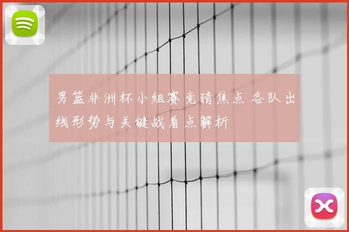 男篮非洲杯小组赛竞猜焦点 各队出线形势与关键战看点解析