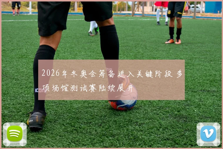 2026年冬奥会筹备进入关键阶段 多项场馆测试赛陆续展开