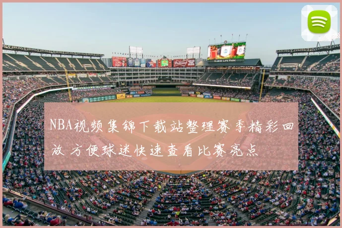 NBA视频集锦下载站整理赛季精彩回放 方便球迷快速查看比赛亮点