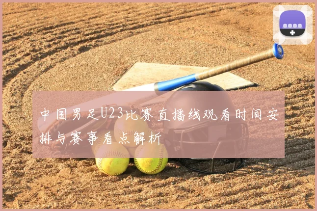 中国男足U23比赛直播线观看时间安排与赛事看点解析
