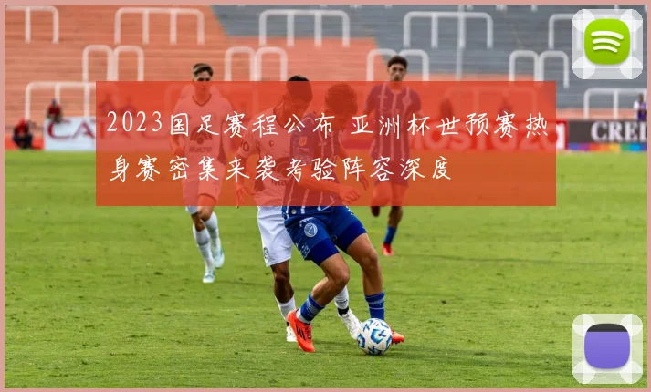 2023国足赛程公布 亚洲杯世预赛热身赛密集来袭考验阵容深度
