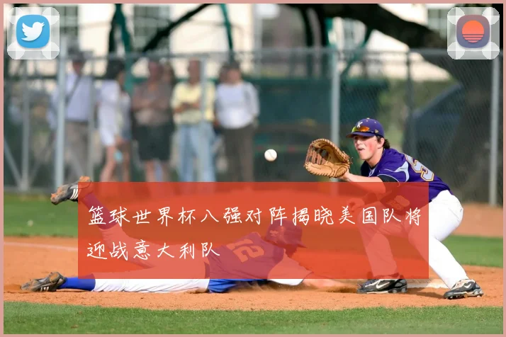 篮球世界杯八强对阵揭晓美国队将迎战意大利队