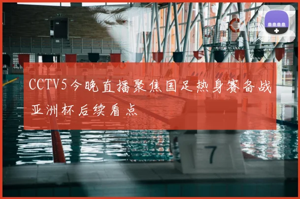 CCTV5今晚直播聚焦国足热身赛备战亚洲杯后续看点