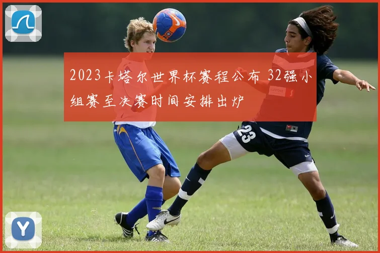 2023卡塔尔世界杯赛程公布 32强小组赛至决赛时间安排出炉