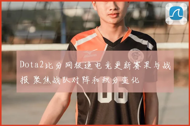 Dota2比分网极速电竞更新赛果与战报 聚焦战队对阵和积分变化
