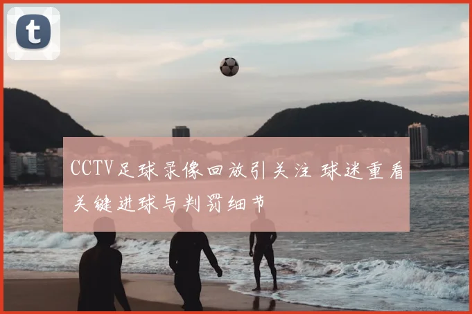 CCTV足球录像回放引关注 球迷重看关键进球与判罚细节