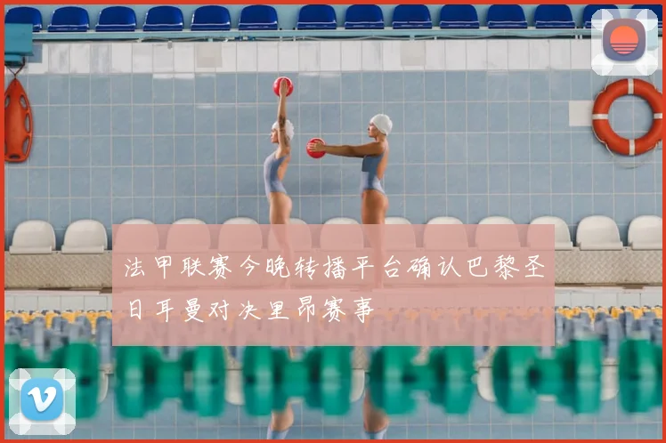 法甲联赛今晚转播平台确认巴黎圣日耳曼对决里昂赛事